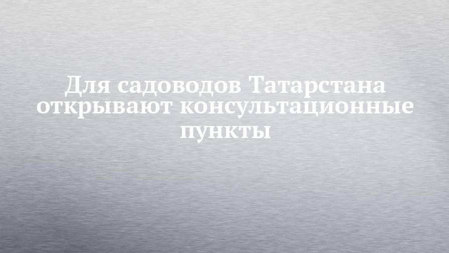 Для садоводов Татарстана открывают консультационные пункты
