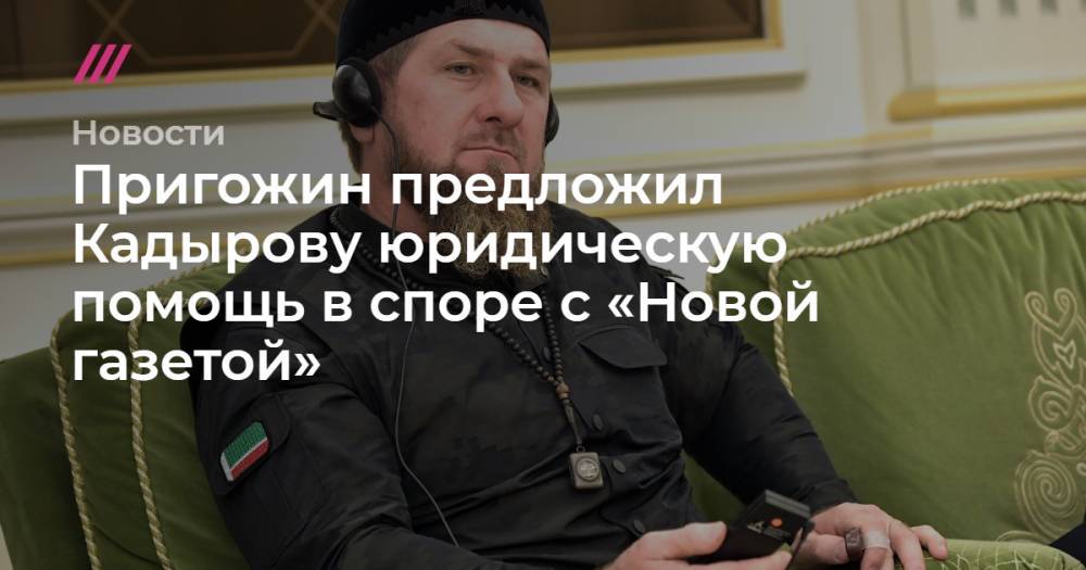 Пригожин предложил Кадырову юридическую помощь в споре с «Новой газетой»
