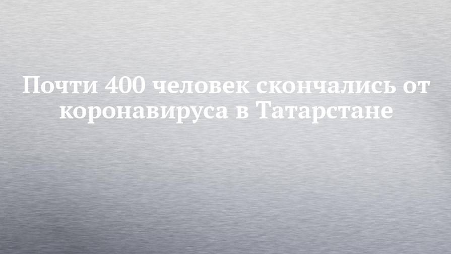 Почти 400 человек скончались от коронавируса в Татарстане
