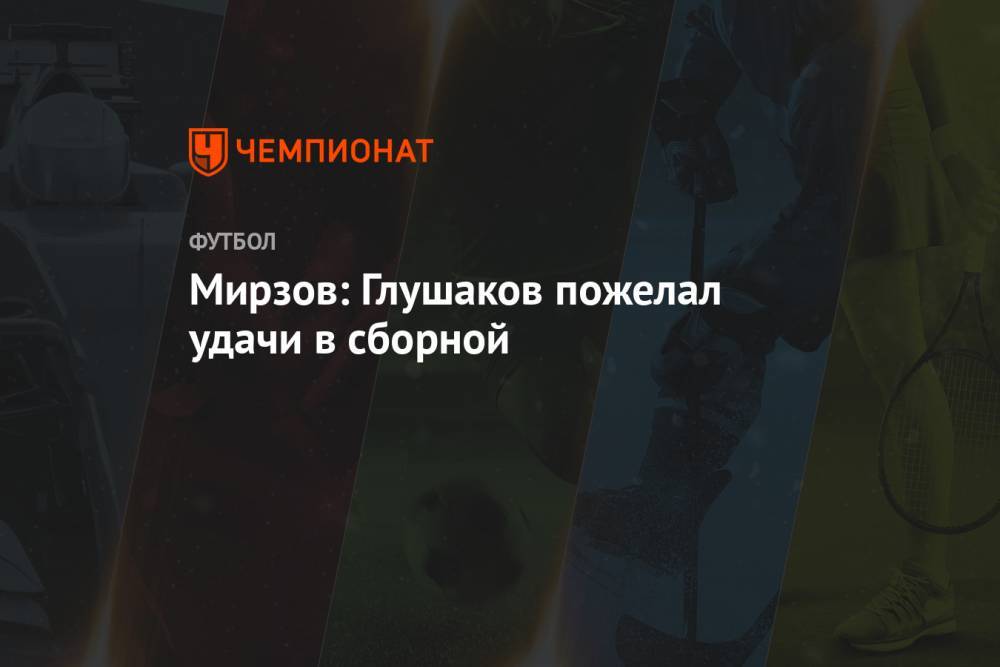 Мирзов: Глушаков пожелал удачи в сборной