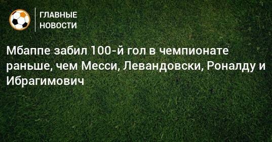 Мбаппе забил 100-й гол в чемпионате раньше, чем Месси, Левандовски, Роналду и Ибрагимович