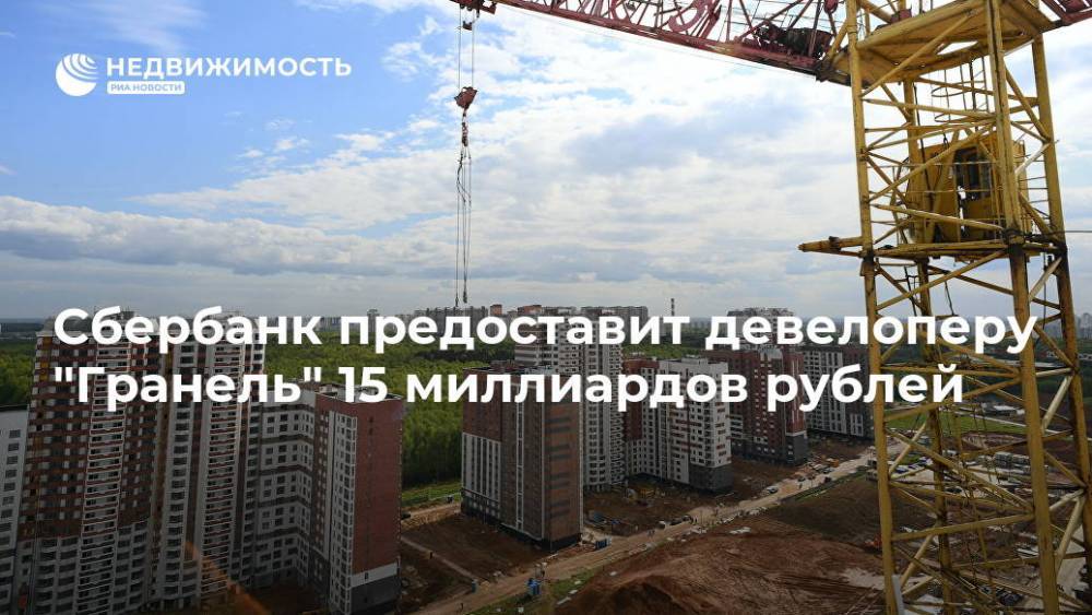 Сбербанк предоставит девелоперу "Гранель" 15 миллиардов рублей