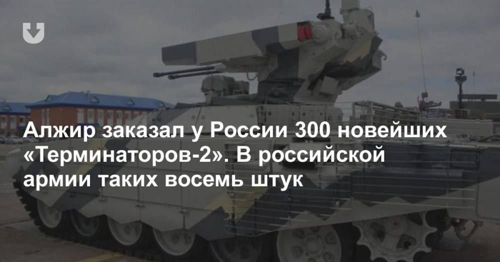 Алжир заказал у России 300 новейших «Терминаторов-2». В российской армии таких восемь штук