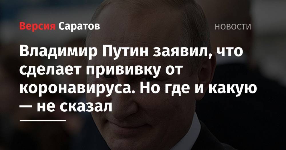 Владимир Путин заявил, что сделает прививку от коронавируса. Но где и какую — не сказал