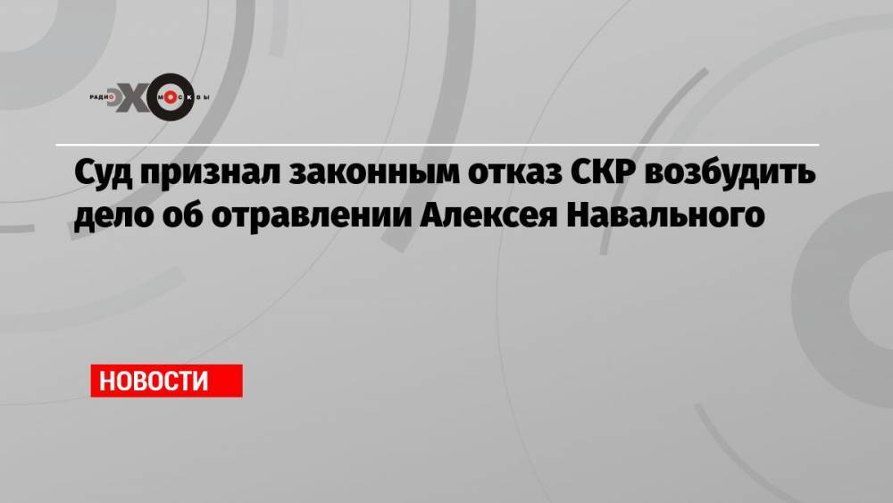 Суд признал законным отказ СКР возбудить дело об отравлении Алексея Навального