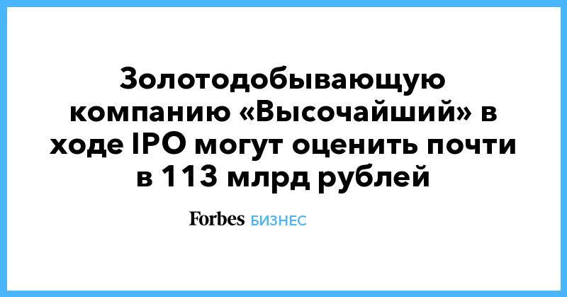 Золотодобывающую компанию «Высочайший» в ходе IPO могут оценить почти в 113 млрд рублей