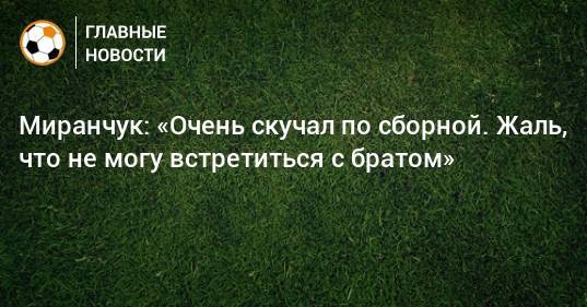 Миранчук: «Очень скучал по сборной. Жаль, что не могу встретиться с братом»