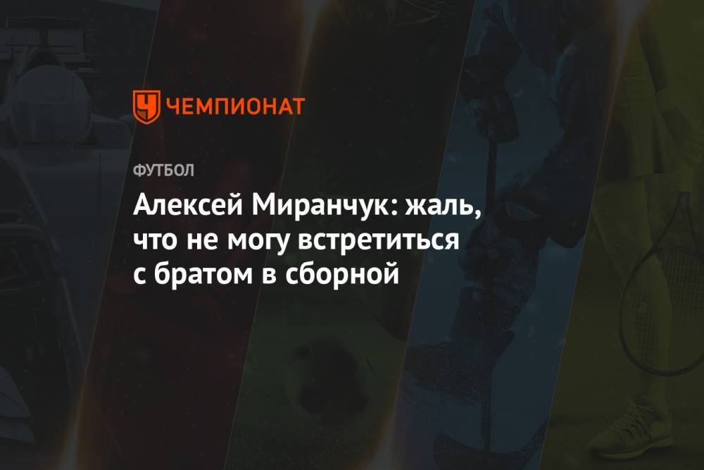Алексей Миранчук: жаль, что не могу встретиться с братом в сборной