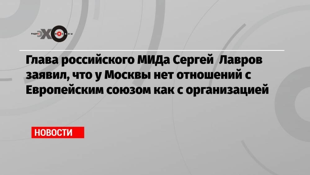 Глава российского МИДа Сергей Лавров заявил, что у Москвы нет отношений с Европейским союзом как с организацией