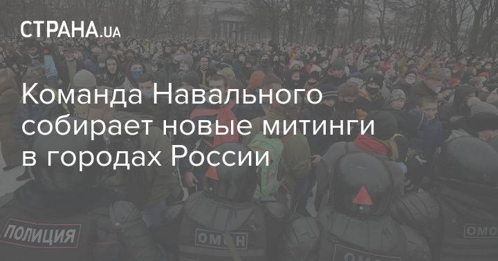 Команда Навального собирает новые митинги в городах России