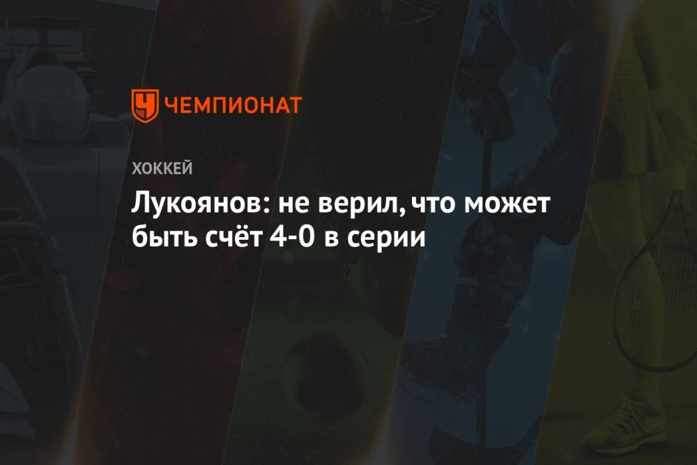 Лукоянов: не верил, что может быть счёт 4-0 в серии