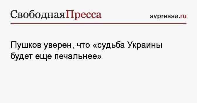 Пушков уверен, что «судьба Украины будет еще печальнее»