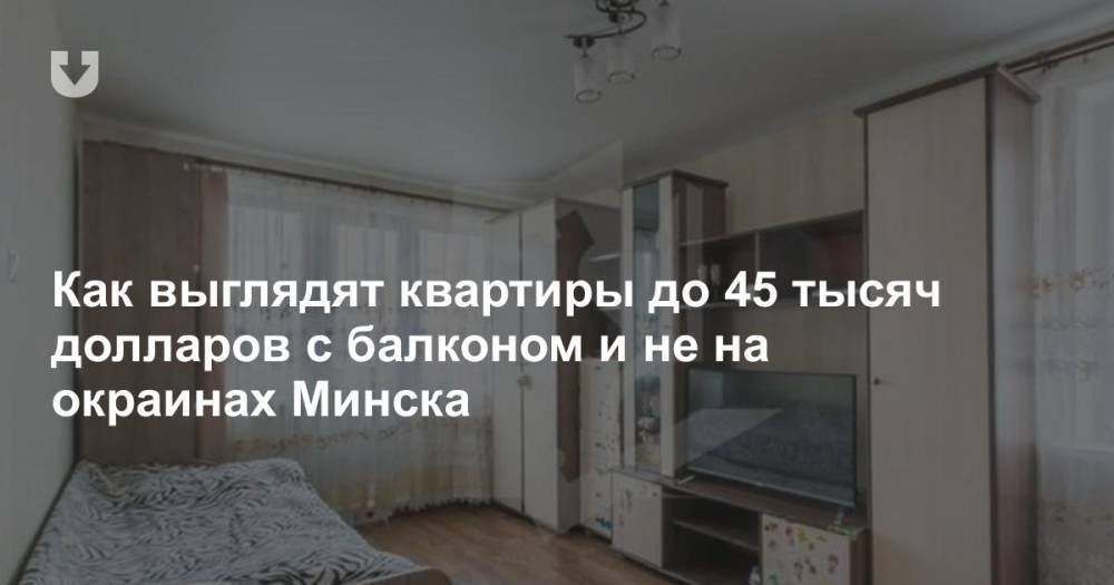 Как выглядят квартиры до 45 тысяч долларов с балконом и не на окраинах Минска