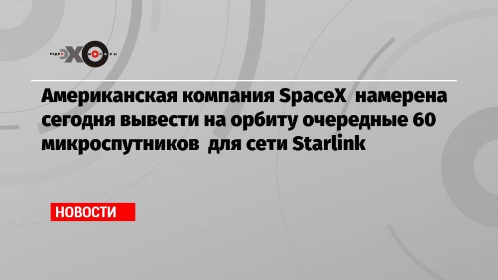 Американская компания SpaceX намерена сегодня вывести на орбиту очередные 60 микроспутников для сети Starlink