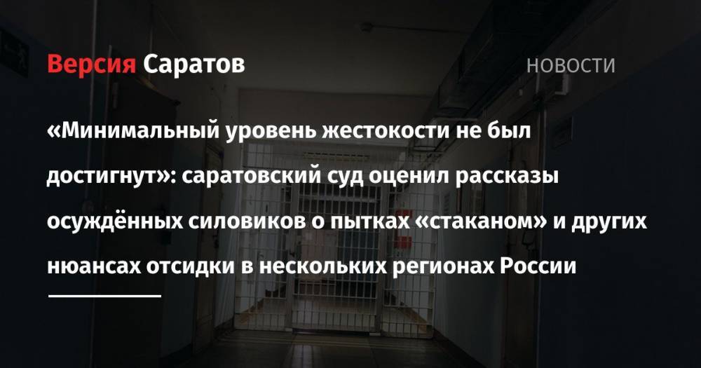 «Минимальный уровень жестокости не был достигнут»: саратовский суд оценил рассказы осуждённых силовиков о пытках «стаканом» и других нюансах отсидки в нескольких регионах России