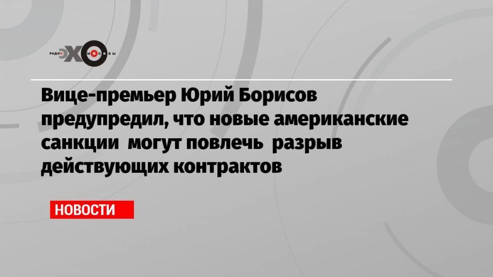 Вице-премьер Юрий Борисов предупредил, что новые американские санкции могут повлечь разрыв действующих контрактов