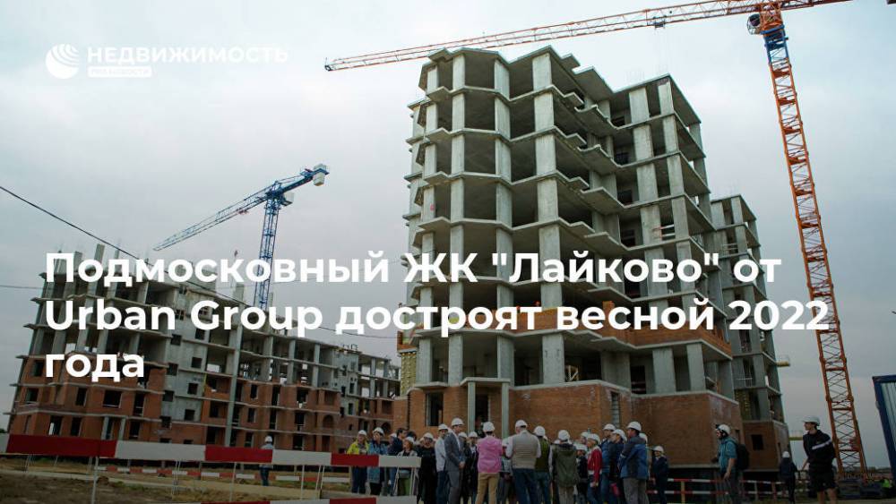 Подмосковный ЖК "Лайково" от Urban Group достроят весной 2022 года