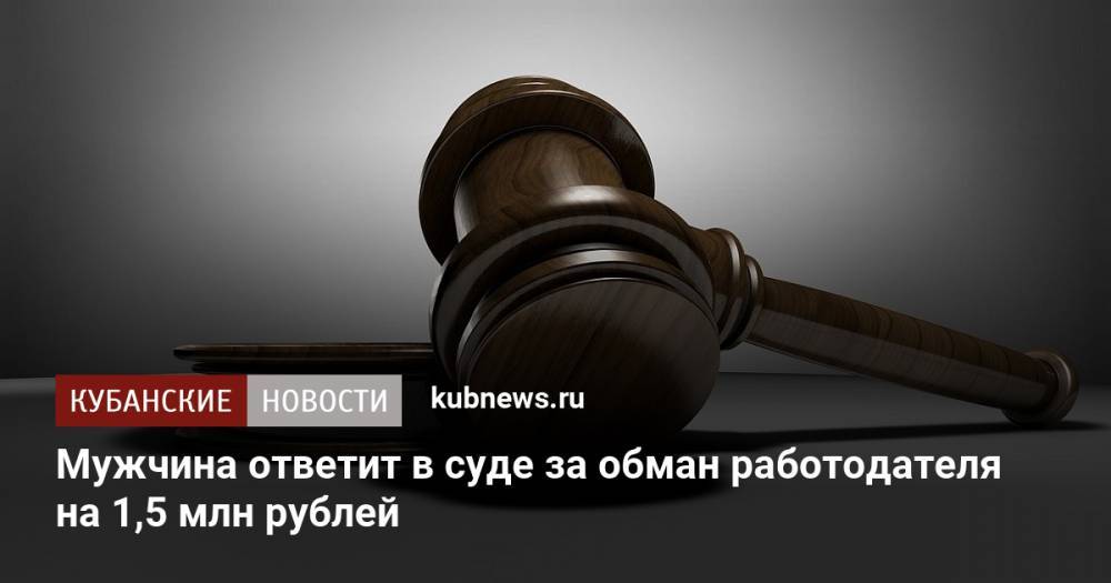 Мужчина ответит в суде за обман работодателя на 1,5 млн рублей