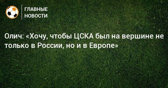 Олич: «Хочу, чтобы ЦСКА был на вершине не только в России, но и в Европе»