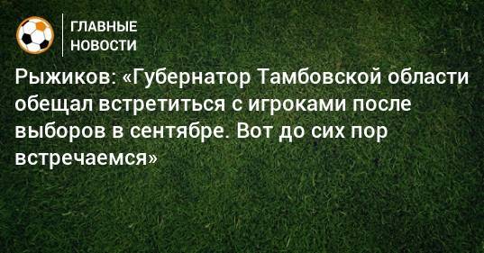 Рыжиков: «Губернатор Тамбовской области обещал встретиться с игроками после выборов в сентябре. Вот до сих пор встречаемся»