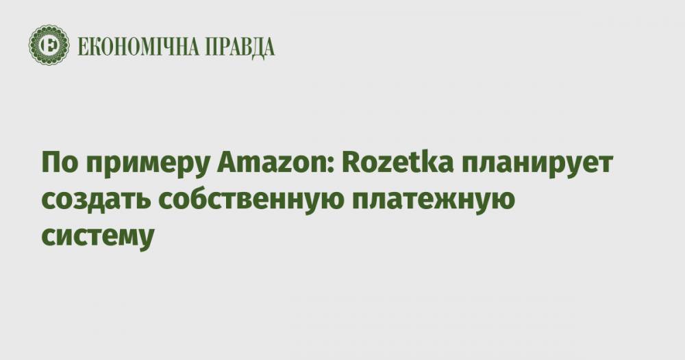 По примеру Amazon: Rozetka планирует создать собственную платежную систему