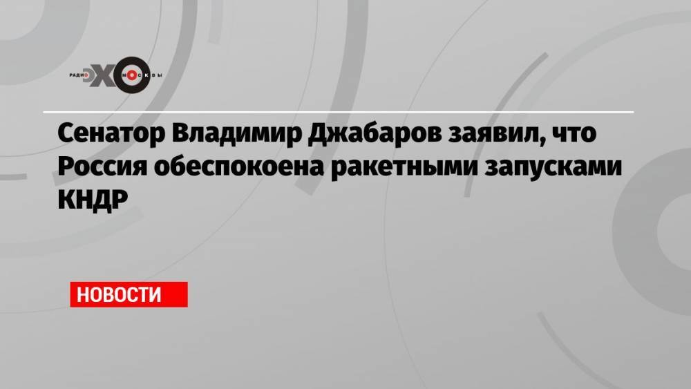 Сенатор Владимир Джабаров заявил, что Россия обеспокоена ракетными запусками КНДР