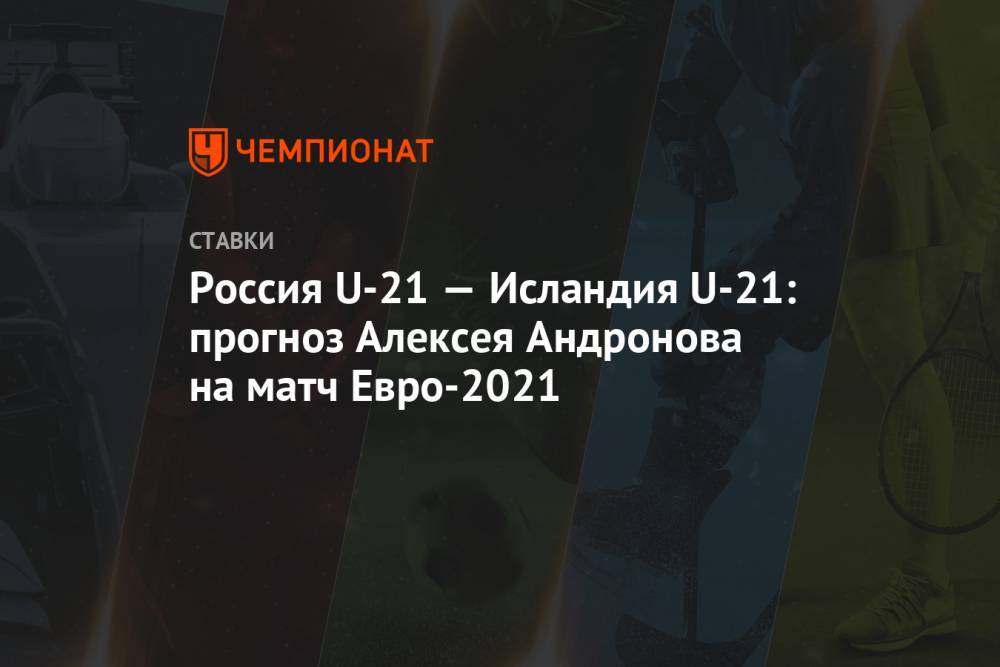 Россия U-21 — Исландия U-21: прогноз Алексея Андронова на матч Евро-2021