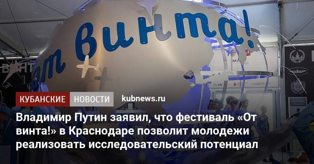 Владимир Путин заявил, что фестиваль «От винта!» в Краснодаре позволит молодежи реализовать исследовательский потенциал