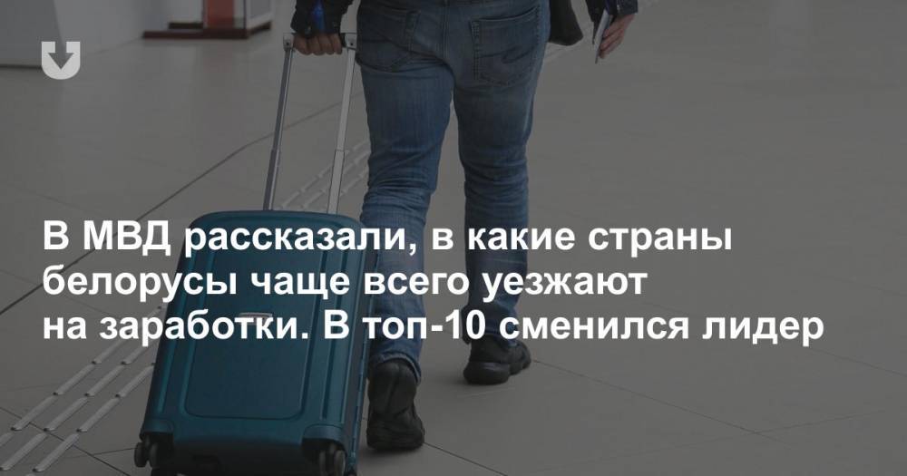 В МВД рассказали, в какие страны белорусы чаще всего уезжают на заработки. В топ-10 сменился лидер