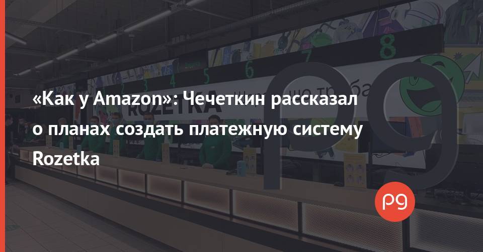 «Как у Amazon»: Чечеткин рассказал о планах создать платежную систему Rozetka
