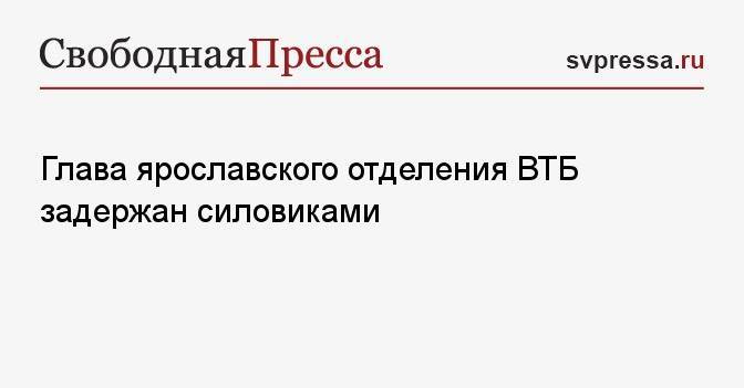 Глава ярославского отделения ВТБ задержан силовиками