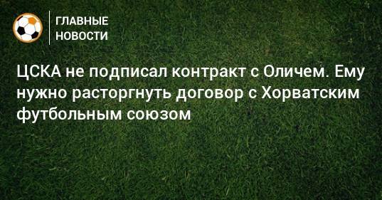 ЦСКА не подписал контракт с Оличем. Ему нужно расторгнуть договор с Хорватским футбольным союзом