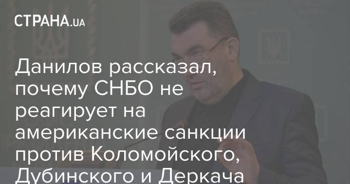Данилов рассказал, почему СНБО не реагирует на американские санкции против Коломойского, Дубинского и Деркача