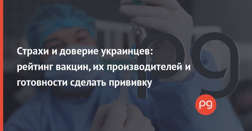 Страхи и доверие украинцев: рейтинг вакцин, их производителей и готовности сделать прививку