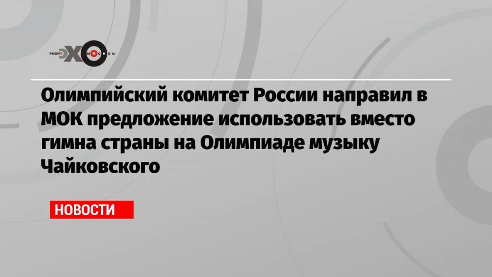 Олимпийский комитет России направил в МОК предложение использовать вместо гимна страны на Олимпиаде музыку Чайковского