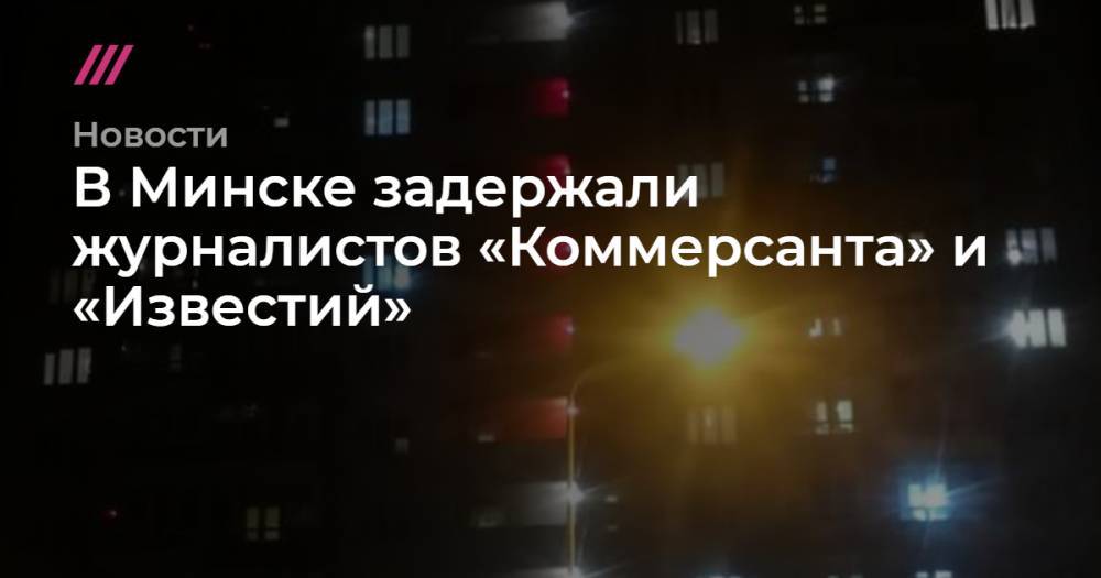 В Минске задержали журналистов «Коммерсанта» и «Известий»