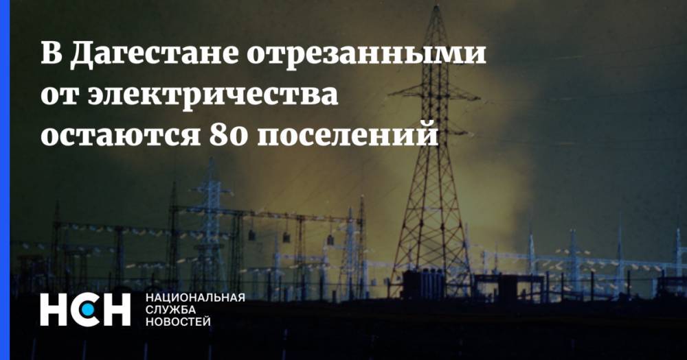В Дагестане отрезанными от электричества остаются 80 поселений