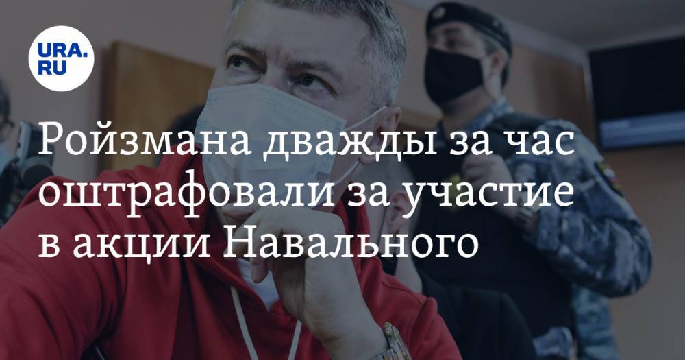 Ройзмана дважды за час оштрафовали за участие в акции Навального