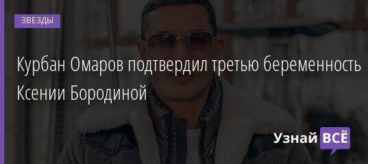 Курбан Омаров подтвердил третью беременность Ксении Бородиной