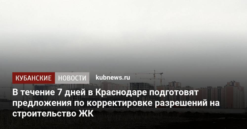 В течение 7 дней в Краснодаре подготовят предложения по корректировке разрешений на строительство ЖК