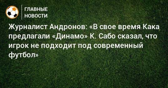 Журналист Андронов: «В свое время Кака предлагали «Динамо» К. Сабо сказал, что игрок не подходит под современный футбол»