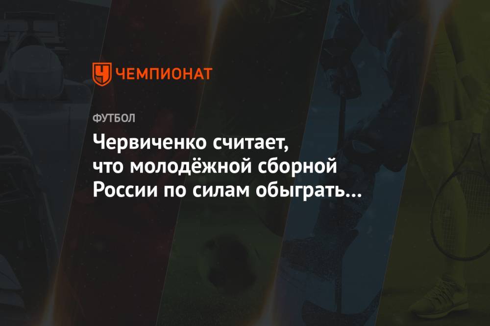 Червиченко считает, что молодёжной сборной России по силам обыграть Францию