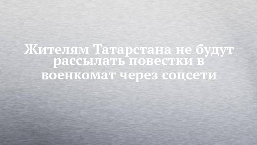 Жителям Татарстана не будут рассылать повестки в военкомат через соцсети