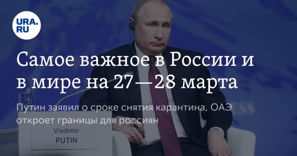 Самое важное в России и в мире на 27—28 марта. Путин заявил о сроке снятия карантина, ОАЭ откроет границы для россиян