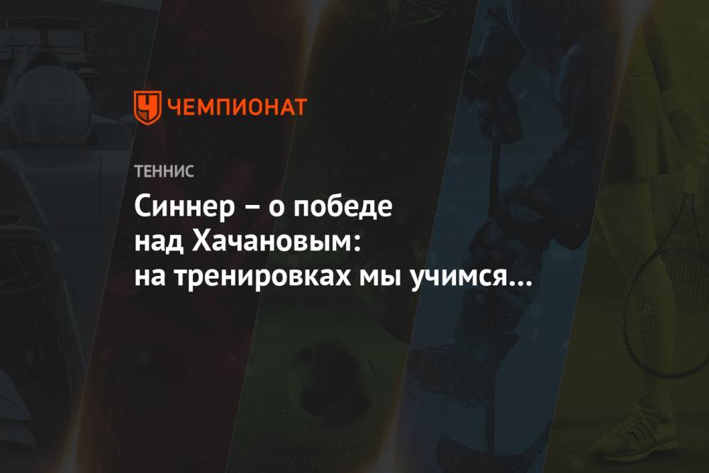 Синнер – о победе над Хачановым: на тренировках мы учимся выигрывать такие сложные матчи
