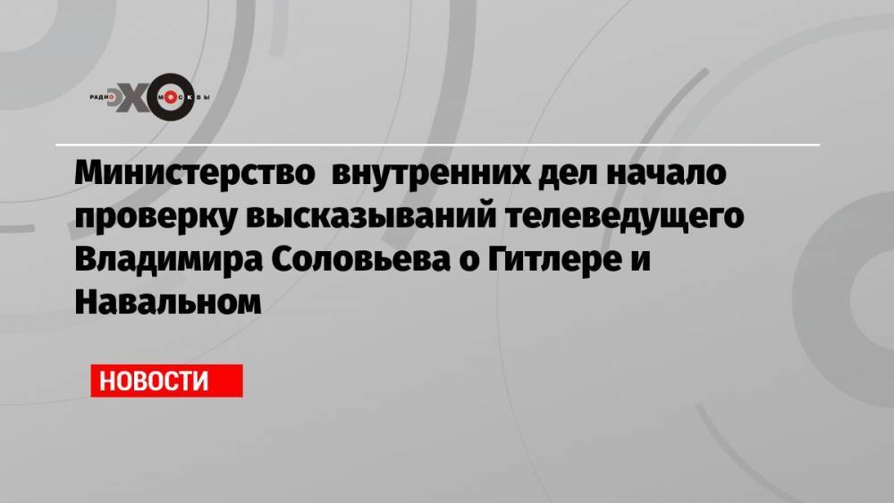 Министерство внутренних дел начало проверку высказываний телеведущего Владимира Соловьева о Гитлере и Навальном