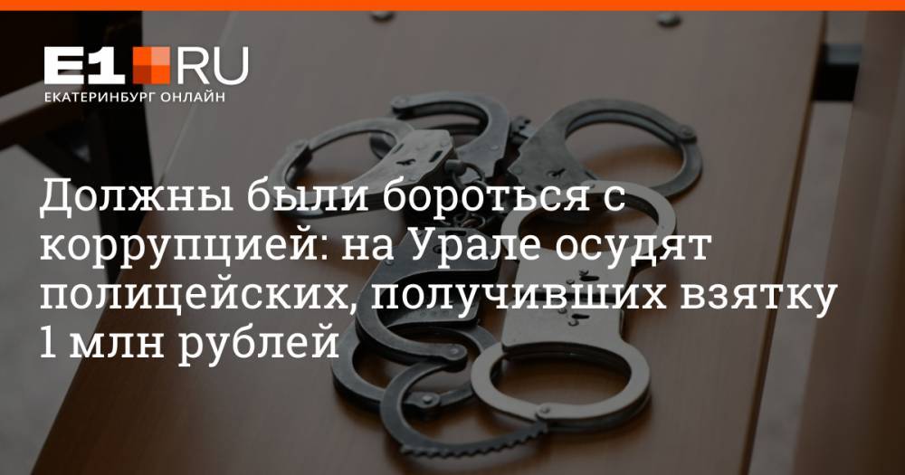 Должны были бороться с коррупцией: на Урале осудят полицейских, получивших взятку 1 млн рублей