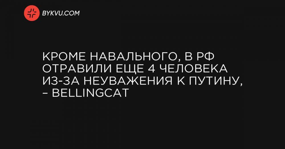 Кроме Навального, в РФ отравили еще 4 человека из-за неуважения к Путину, – Bellingcat