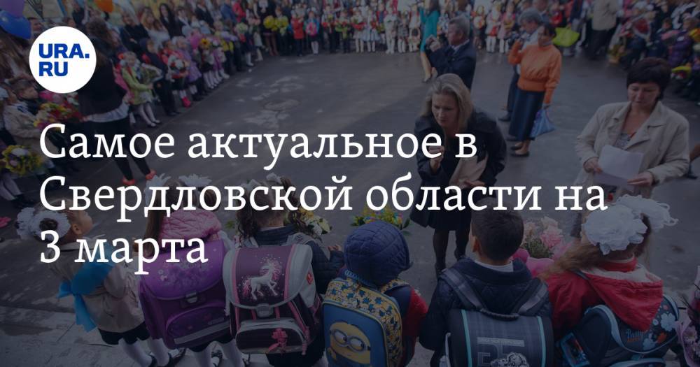 Самое актуальное в Свердловской области на 3 марта. Названа стоимость избирательной кампании, первоклассников позже зачислят в школы
