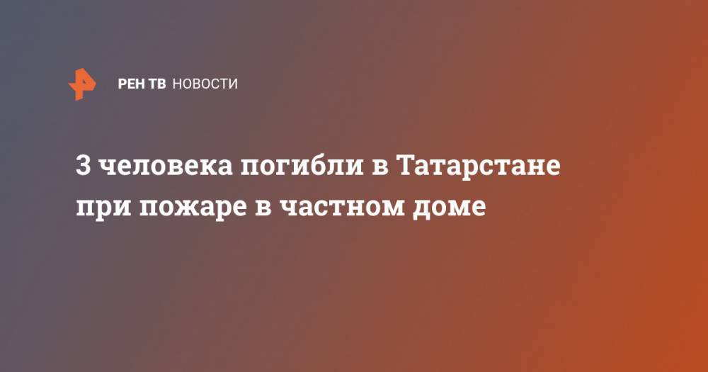 3 человека погибли в Татарстане при пожаре в частном доме